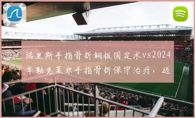诺里斯手指骨折钢板固定术vs2024年勒克莱尔手指骨折保守治疗，迈凯伦与法拉利术后康复方案差异明显