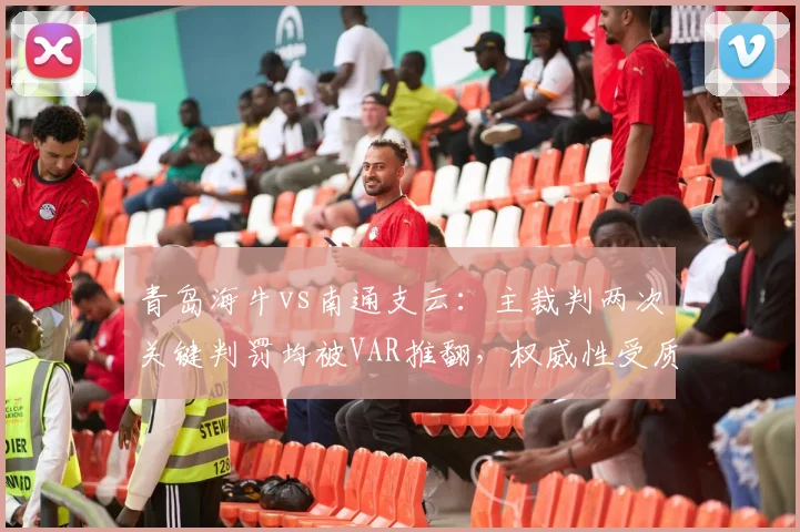 青岛海牛vs南通支云：主裁判两次关键判罚均被VAR推翻，权威性受质疑