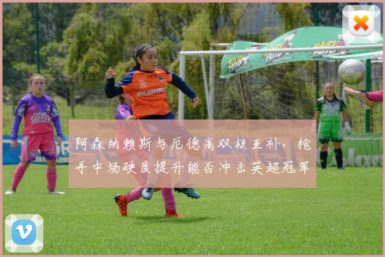 阿森纳赖斯与厄德高双核互补，枪手中场硬度提升能否冲击英超冠军