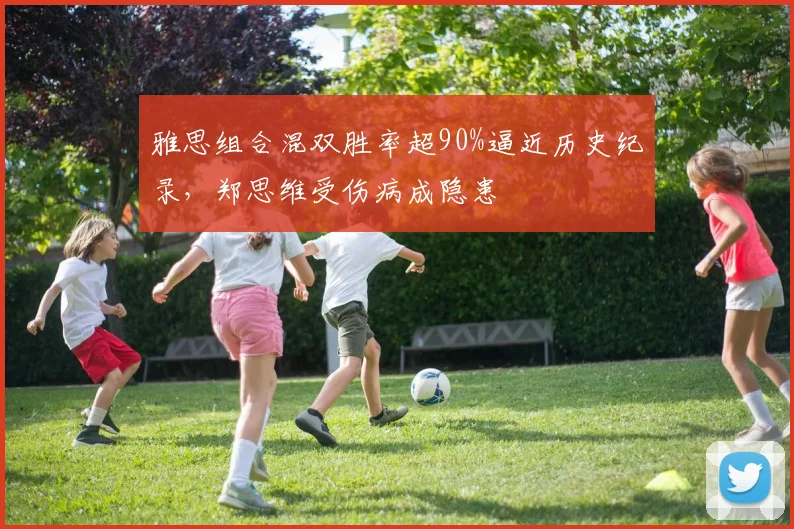 雅思组合混双胜率超90%逼近历史纪录,郑思维受伤病成隐患