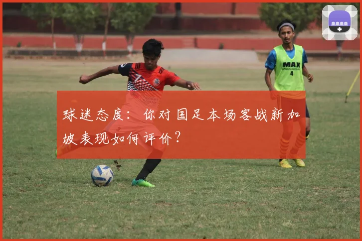球迷态度：你对国足本场客战新加坡表现如何评价？