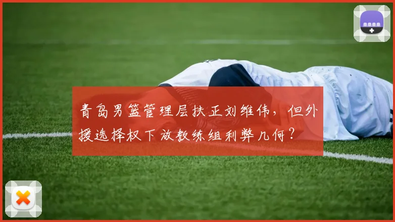 青岛男篮管理层扶正刘维伟，但外援选择权下放教练组利弊几何？