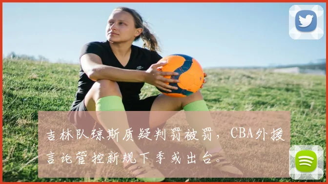 吉林队琼斯质疑判罚被罚，CBA外援言论管控新规下季或出台。