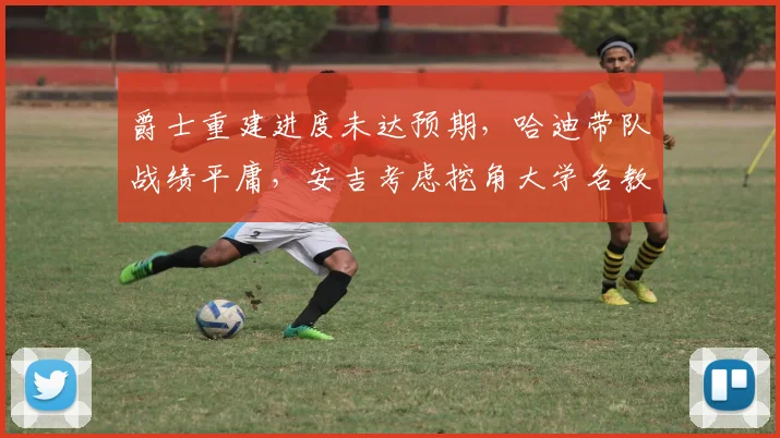 爵士重建进度未达预期，哈迪带队战绩平庸，安吉考虑挖角大学名教