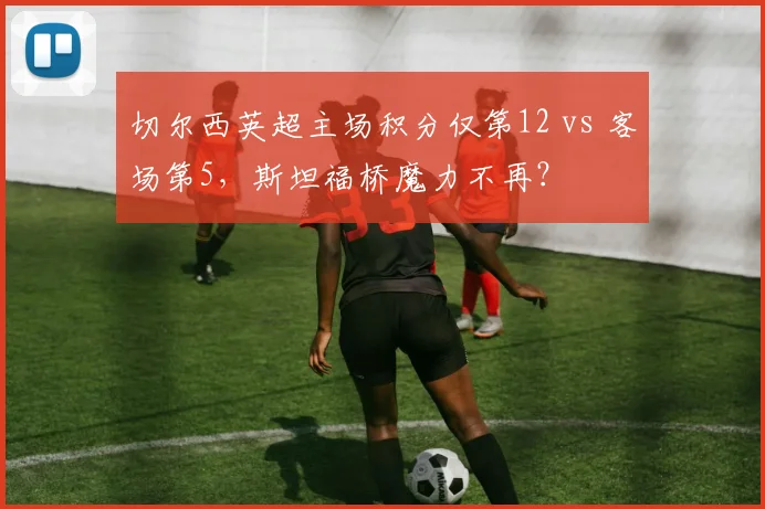 切尔西英超主场积分仅第12 vs 客场第5，斯坦福桥魔力不再？