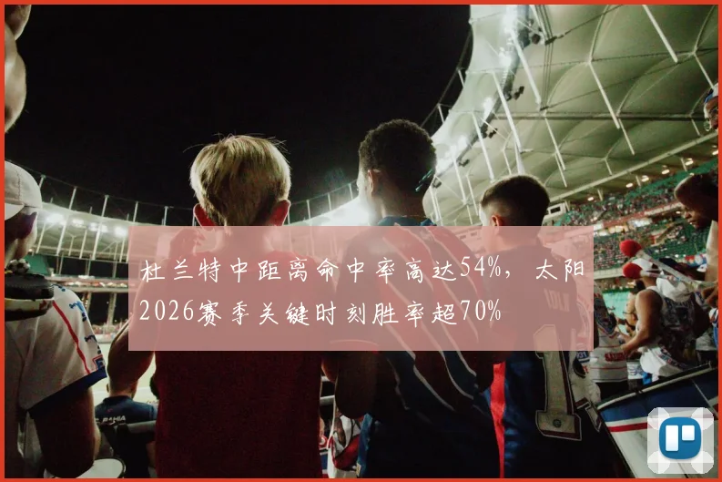 杜兰特中距离命中率高达54%，太阳2026赛季关键时刻胜率超70%